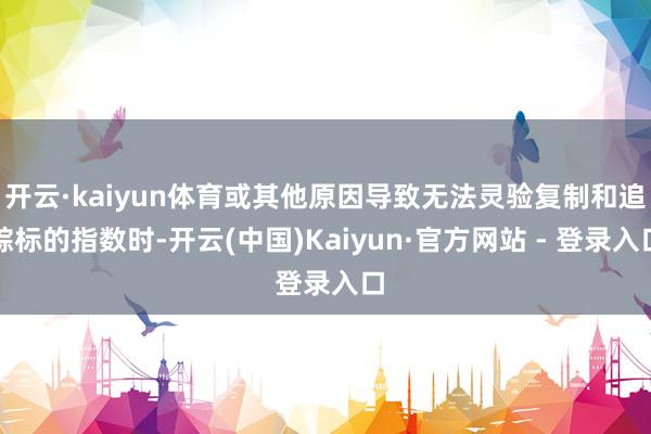 开云·kaiyun体育或其他原因导致无法灵验复制和追踪标的指数时-开云(中国)Kaiyun·官方网站 - 登录入口