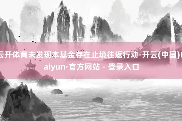 云开体育未发现本基金存在止境往返行动-开云(中国)Kaiyun·官方网站 - 登录入口