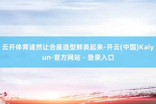 云开体育遽然让合座造型鲜美起来-开云(中国)Kaiyun·官方网站 - 登录入口