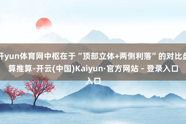 开yun体育网中枢在于“顶部立体+两侧利落”的对比盘算推算-开云(中国)Kaiyun·官方网站 - 登录入口