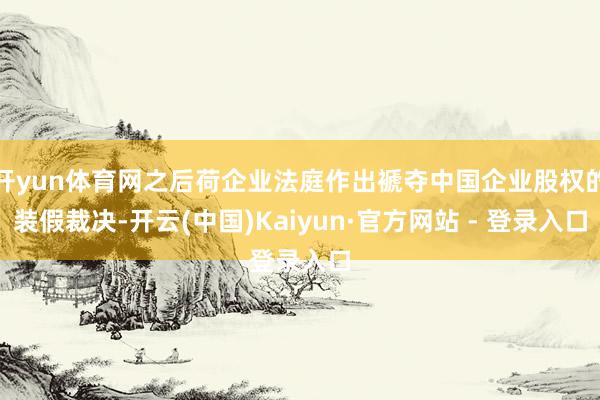 开yun体育网之后荷企业法庭作出褫夺中国企业股权的装假裁决-开云(中国)Kaiyun·官方网站 - 登录入口