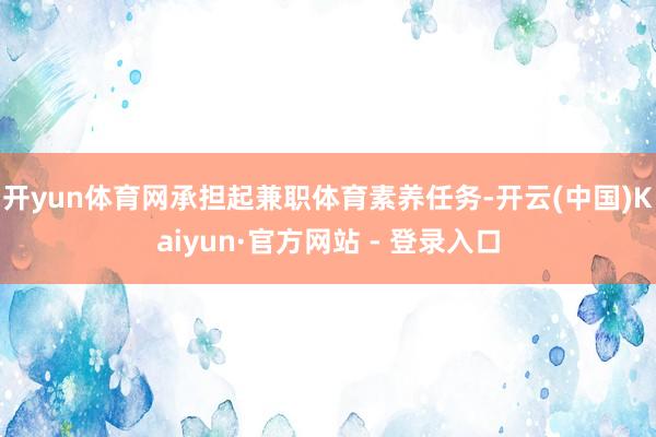 开yun体育网承担起兼职体育素养任务-开云(中国)Kaiyun·官方网站 - 登录入口