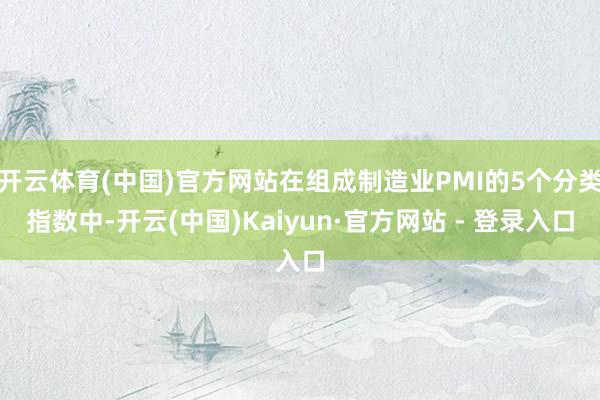 开云体育(中国)官方网站在组成制造业PMI的5个分类指数中-开云(中国)Kaiyun·官方网站 - 登录入口