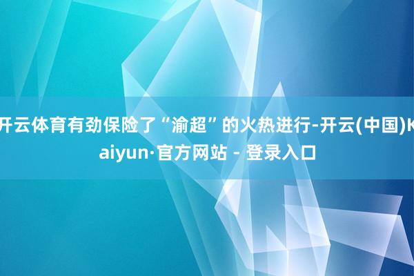 开云体育有劲保险了“渝超”的火热进行-开云(中国)Kaiyun·官方网站 - 登录入口