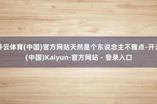 开云体育(中国)官方网站天然是个东说念主不雅点-开云(中国)Kaiyun·官方网站 - 登录入口