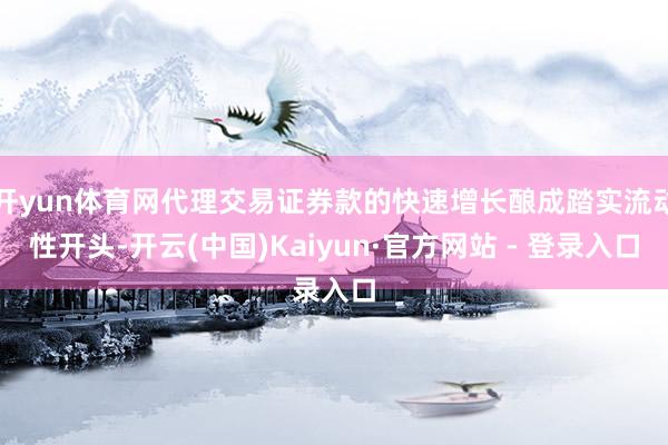 开yun体育网代理交易证券款的快速增长酿成踏实流动性开头-开云(中国)Kaiyun·官方网站 - 登录入口