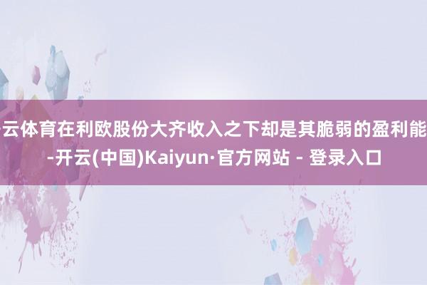 开云体育在利欧股份大齐收入之下却是其脆弱的盈利能力-开云(中国)Kaiyun·官方网站 - 登录入口