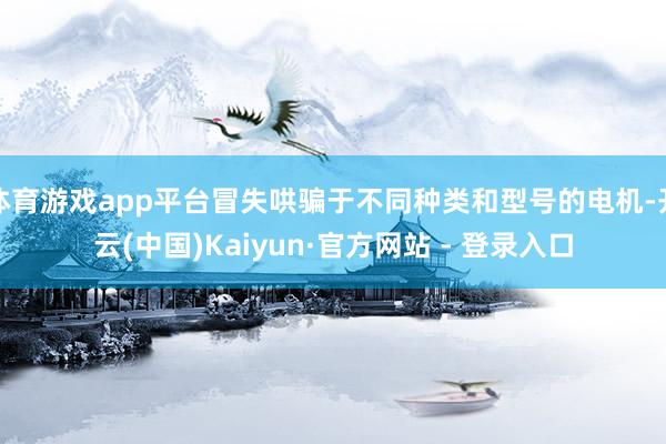 体育游戏app平台冒失哄骗于不同种类和型号的电机-开云(中国)Kaiyun·官方网站 - 登录入口