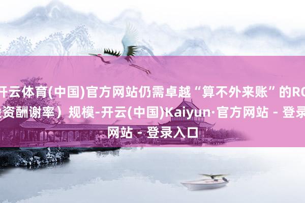 开云体育(中国)官方网站仍需卓越“算不外来账”的ROI（投资酬谢率）规模-开云(中国)Kaiyun·官方网站 - 登录入口