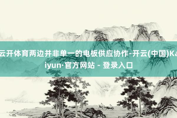 云开体育两边并非单一的电板供应协作-开云(中国)Kaiyun·官方网站 - 登录入口