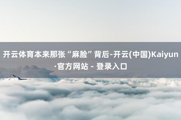 开云体育本来那张“麻脸”背后-开云(中国)Kaiyun·官方网站 - 登录入口