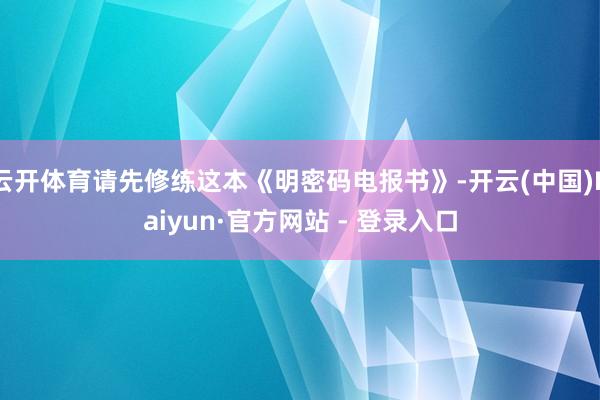 云开体育请先修练这本《明密码电报书》-开云(中国)Kaiyun·官方网站 - 登录入口