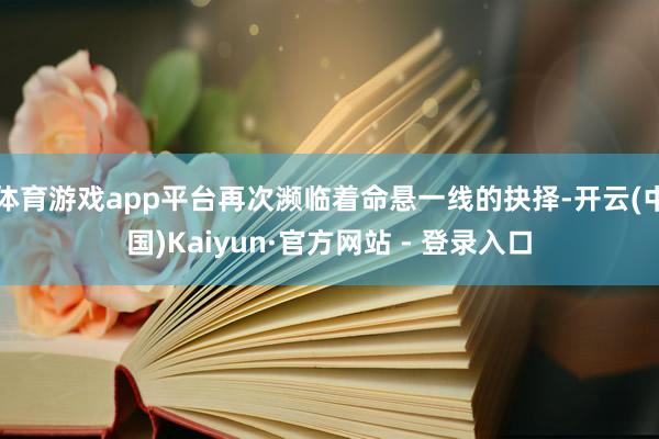体育游戏app平台再次濒临着命悬一线的抉择-开云(中国)Kaiyun·官方网站 - 登录入口