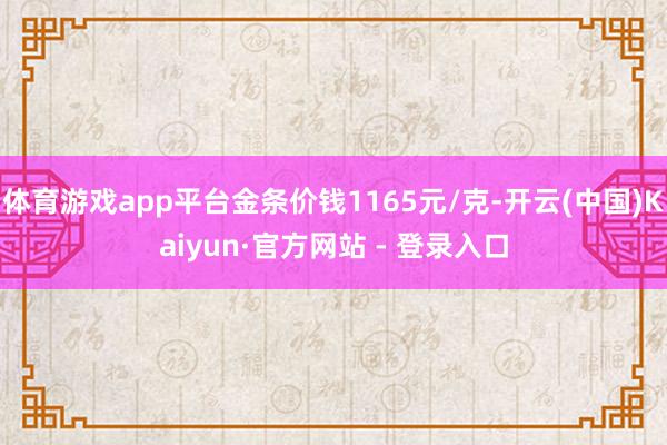 体育游戏app平台金条价钱1165元/克-开云(中国)Kaiyun·官方网站 - 登录入口