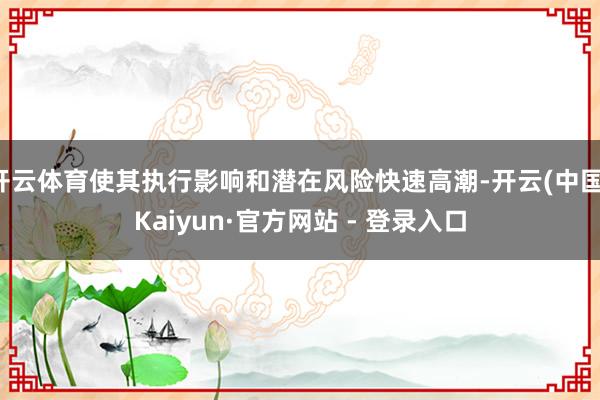 开云体育使其执行影响和潜在风险快速高潮-开云(中国)Kaiyun·官方网站 - 登录入口