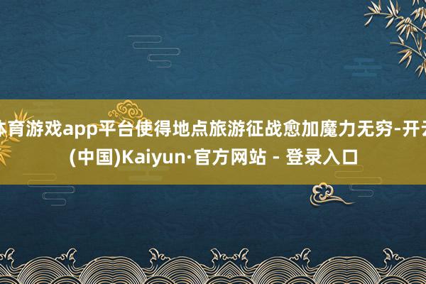 体育游戏app平台使得地点旅游征战愈加魔力无穷-开云(中国)Kaiyun·官方网站 - 登录入口