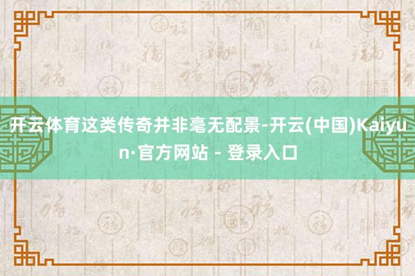 开云体育这类传奇并非毫无配景-开云(中国)Kaiyun·官方网站 - 登录入口