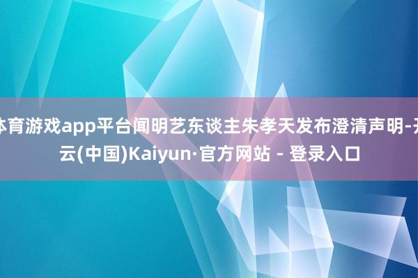 体育游戏app平台闻明艺东谈主朱孝天发布澄清声明-开云(中国)Kaiyun·官方网站 - 登录入口