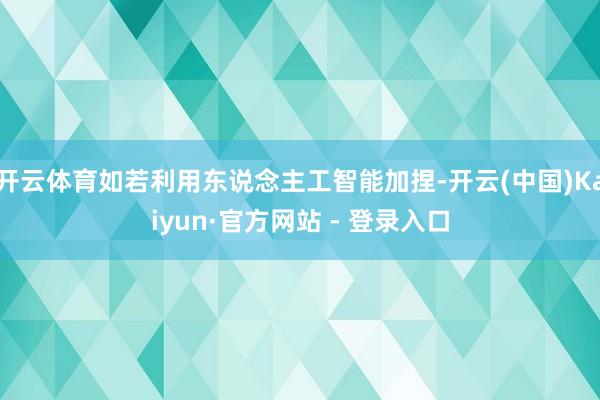 开云体育如若利用东说念主工智能加捏-开云(中国)Kaiyun·官方网站 - 登录入口