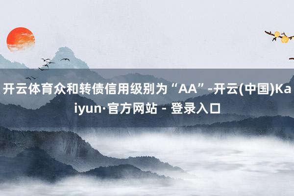 开云体育众和转债信用级别为“AA”-开云(中国)Kaiyun·官方网站 - 登录入口
