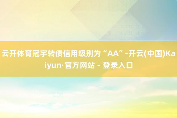 云开体育冠宇转债信用级别为“AA”-开云(中国)Kaiyun·官方网站 - 登录入口