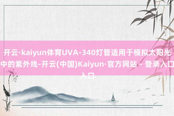 开云·kaiyun体育UVA-340灯管适用于模拟太阳光中的紫外线-开云(中国)Kaiyun·官方网站 - 登录入口