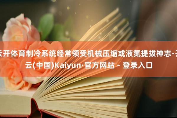 云开体育制冷系统经常领受机械压缩或液氮提拔神志-开云(中国)Kaiyun·官方网站 - 登录入口
