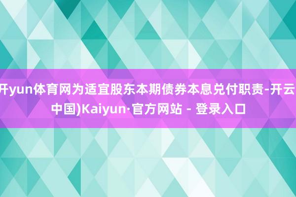开yun体育网为适宜股东本期债券本息兑付职责-开云(中国)Kaiyun·官方网站 - 登录入口
