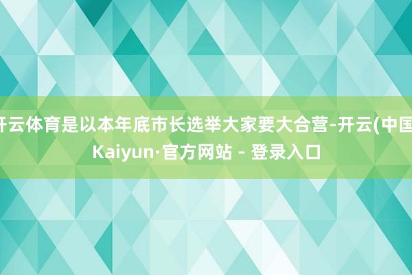 开云体育是以本年底市长选举大家要大合营-开云(中国)Kaiyun·官方网站 - 登录入口