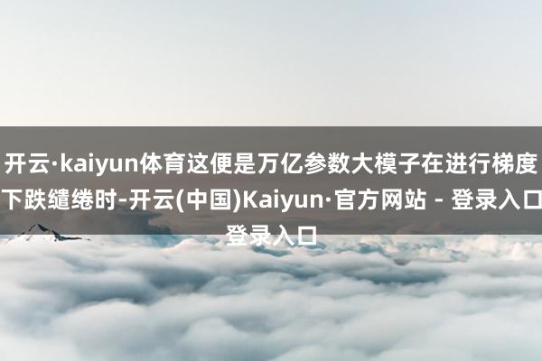 开云·kaiyun体育这便是万亿参数大模子在进行梯度下跌缱绻时-开云(中国)Kaiyun·官方网站 - 登录入口