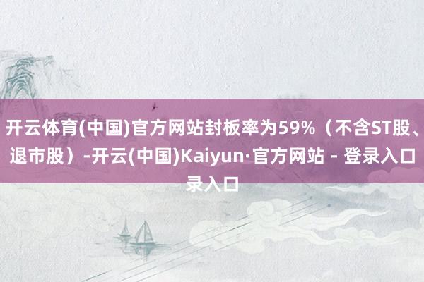 开云体育(中国)官方网站封板率为59%（不含ST股、退市股）-开云(中国)Kaiyun·官方网站 - 登录入口