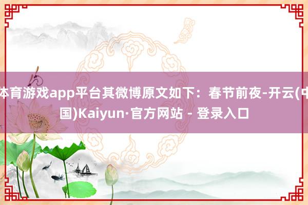 体育游戏app平台其微博原文如下：春节前夜-开云(中国)Kaiyun·官方网站 - 登录入口